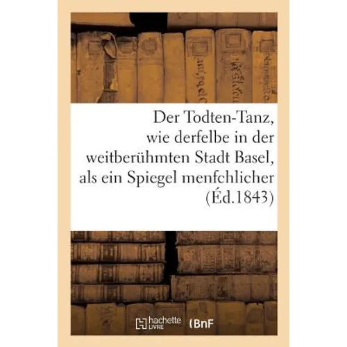 Der Todten-Tanz, wie derfelbe in der weitberuhmten Stadt Basel, als ein Spiegel menfchlicher: Beichaffenheit. La danse des morts, miroir de la nature