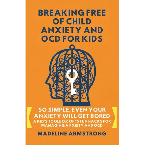 Breaking Free of Child Anxiety And OCD For Kids: So Simple, Even Your Anxiety Will Get Bored: A Kid's Toolbox of 15 Fun Hacks for Managing Anxiety And