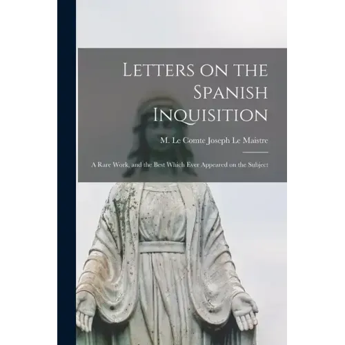 Letters on the Spanish Inquisition: A Rare Work, and the Best Which Ever Appeared on the Subject