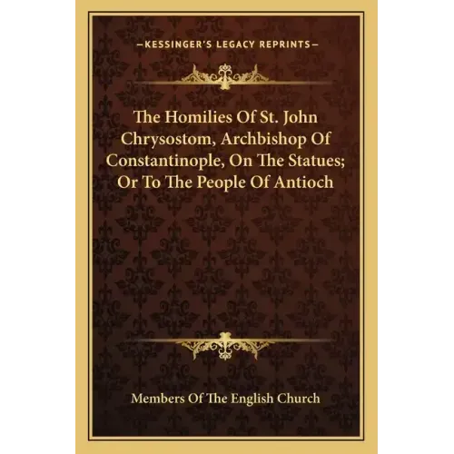 The Homilies of St. John Chrysostom, Archbishop of Constantinople, on the Statues; Or to the People of Antioch