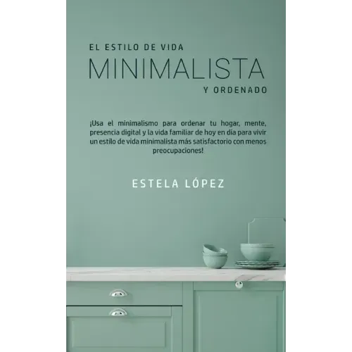 El Estilo de Vida Minimalista y Ordenado: ¡Usa el minimalismo para ordenar tu hogar, mente, presencia digital y la vida familiar de hoy en día para vi