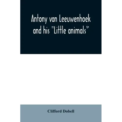 Antony van Leeuwenhoek and his "Little animals"; being some account of the father of protozoology and bacteriology and his multifarious discoveries in