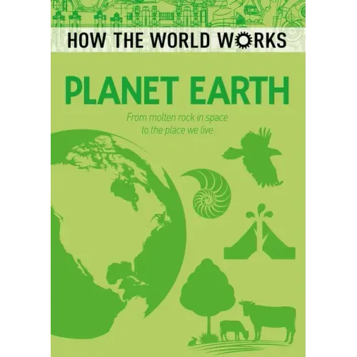 How the World Works: Planet Earth: From Molten Rock in Space to the Place We Live