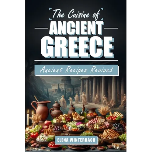 The Cuisine of Ancient Greece: Ancient Recipes Revived: A Culinary Journey Through Time with Authentic Dishes, Featuring Illustrations for Every Reci