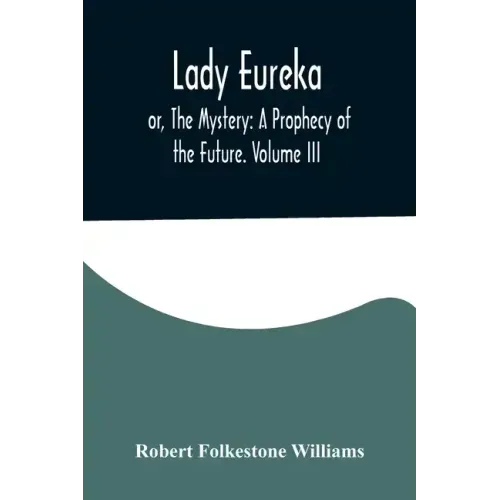 Lady Eureka; or, The Mystery: A Prophecy of the Future. Volume III