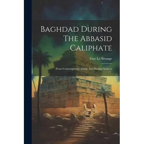 Baghdad During The Abbasid Caliphate: From Contemporary Arabic And Persian Sources