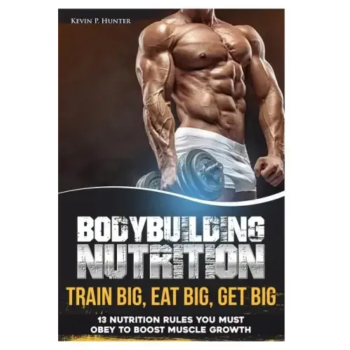 Bodybuilding Nutrition: Train Big, Eat Big, Get Big - 13 Nutrition Rules You MUST Obey to Boost Muscle Growth