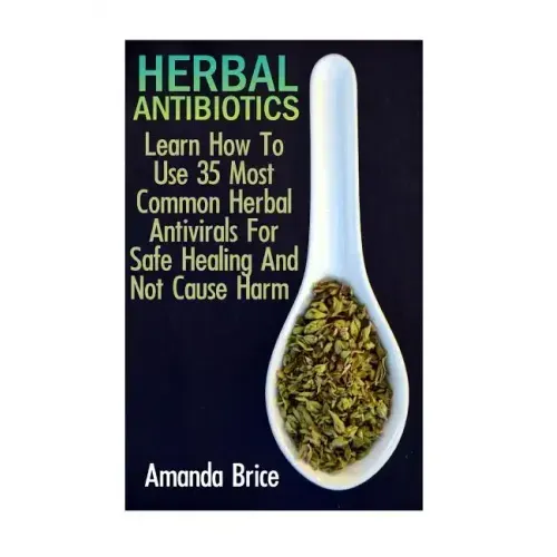 Herbal Antibiotics: Learn How To Use 35 Most Common Herbal Antivirals For Safe Healing And Not Cause Harm: (Medicinal Herbs, Alternative Medicine)