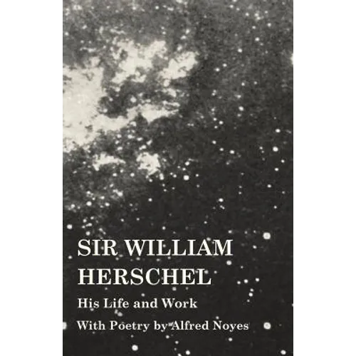 Sir William Herschel - His Life and Work - With Poetry by Alfred Noyes