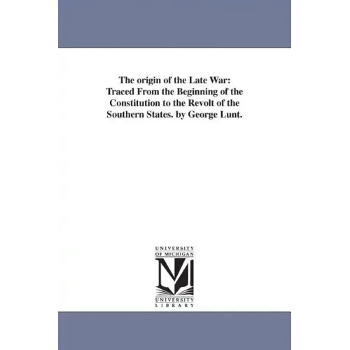 The origin of the Late War: Traced From the Beginning of the Constitution to the Revolt of the Southern States. by George Lunt.