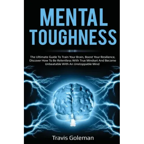 Mental Toughness: The Ultimate Guide To Train Your Brain, Boost Your Resilience, Discover How To Be Relentless With True Mindset And Bec