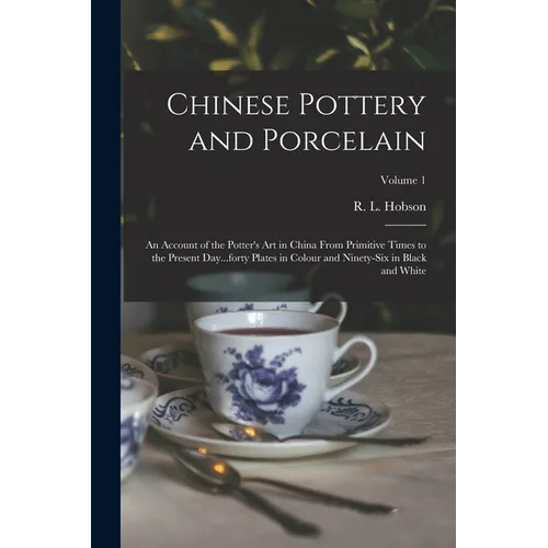 Chinese Pottery and Porcelain: An Account of the Potter's Art in China From Primitive Times to the Present Day...forty Plates in Colour and Ninety-si