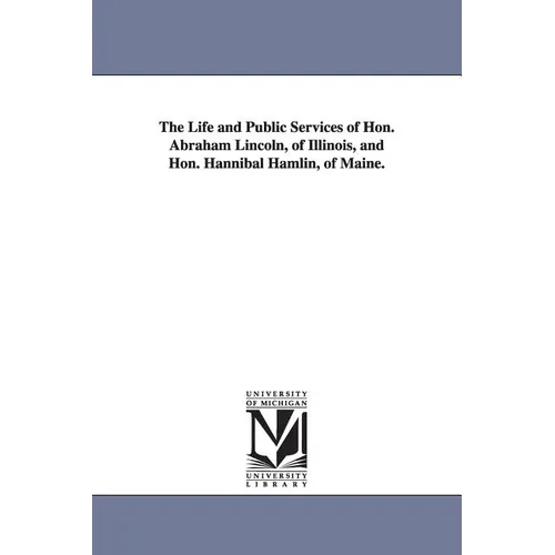 The Life and Public Services of Hon. Abraham Lincoln, of Illinois, and Hon. Hannibal Hamlin, of Maine. - Paperback
