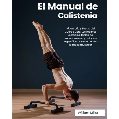 El Manual de Calistenia: Hipertrofia y Fuerza del Cuerpo Libre. Los mejores ejercicios, tablas de entrenamiento y nutrición específica para aum