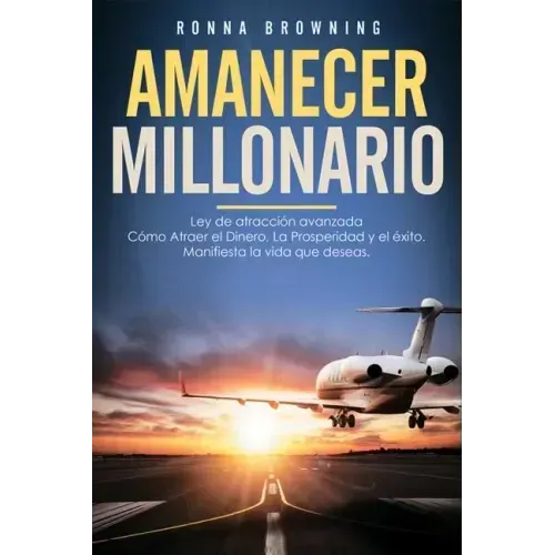 Amanecer Millonario. Ley de Atracción Avanzada: Cómo Atraer El Dinero, La Prosperidad Y El Éxito. Manifiesta La Vida Que Deseas. Una Guía Paso a Paso.