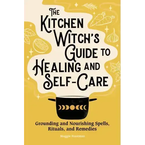 The Kitchen Witch's Guide to Healing and Self-Care: Grounding and Nourishing Spells, Rituals, and Remedies