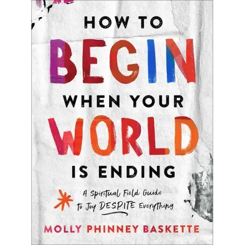 How to Begin When Your World Is Ending: A Spiritual Field Guide to Joy Despite Everything