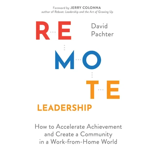 Remote Leadership: How to Accelerate Achievement and Create a Community in a Work-From-Home World