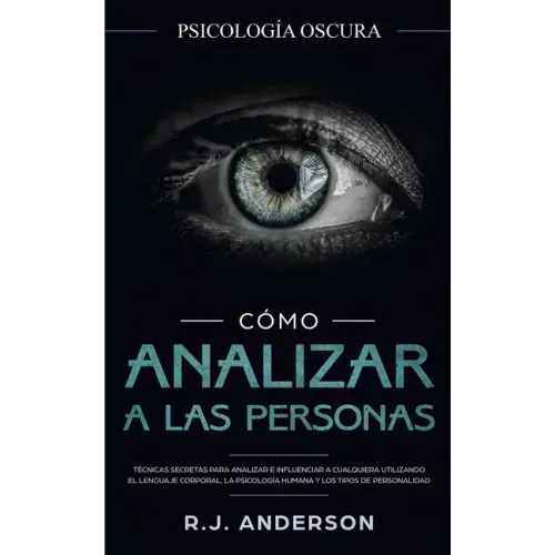 Cómo analizar a las personas: Psicología Oscura - Técnicas secretas para analizar e influenciar a cualquiera utilizando el lenguaje corporal, la psi