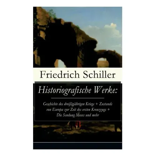 Historiografische Werke: Geschichte des dreißigjährigen Kriegs + Zustands von Europa zur Zeit des ersten Kreuzzugs + Die Sendung Moses und mehr