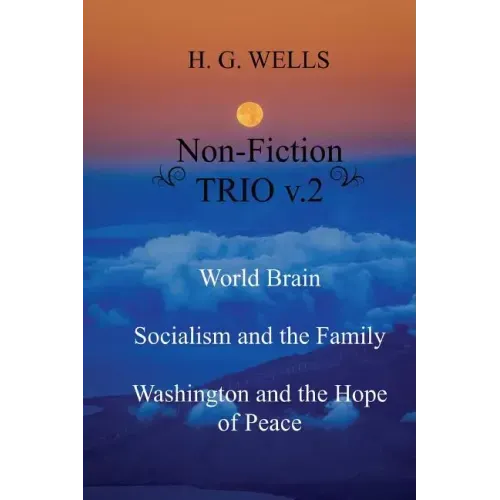 H. G. Wells Non-Fiction TRIO v.2: World Brain - Socialism and the Family - Washington and the Hope/Riddle of Peace