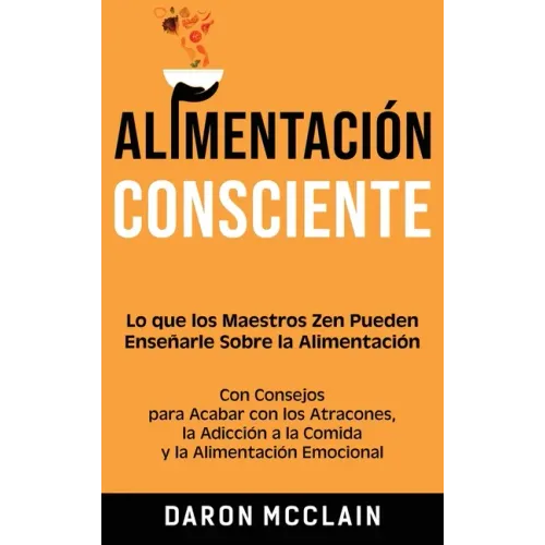 Alimentación consciente: Lo que los Maestros Zen pueden enseñarle sobre la alimentación, con consejos para acabar con los atracones, la adicció