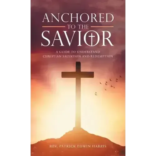 Anchored to the Savior: A Guide to Understand Christian Salvation and Redemption
