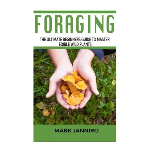 Foraging: The Ultimate Beginners Guide to Master Edible Wild Plants (Foraging, Foraging for Beginners)