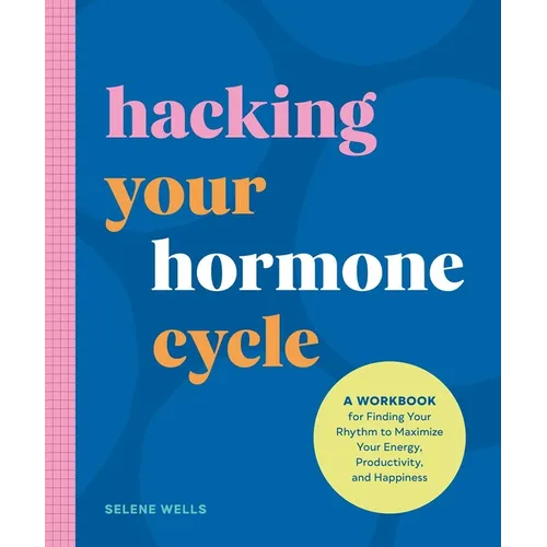 Hacking Your Hormone Cycle: A Workbook for Finding Your Rhythm to Maximize Your Energy, Productivity, and Happiness