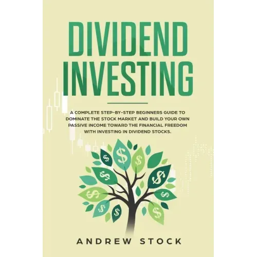 Dividend Investing: A Complete Step-by-Step Beginners Guide to Dominate the Stock Market and Build Your Own Passive Income Toward Financia