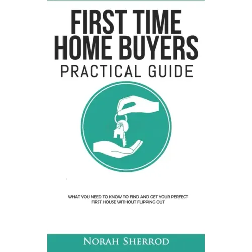 First Time Home Buyers Practical Guide: What You Need to Know to Find and Get Your Perfect First House Without Flipping Out