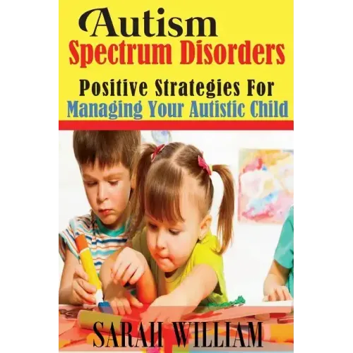 Autism Spectrum Disorders: Positive Strategies for Managing Your Autistic Child