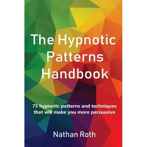 The Hypnotic Patterns Handbook: 75 Hypnotic Patterns and Techniques That Will Make You More Persuasive