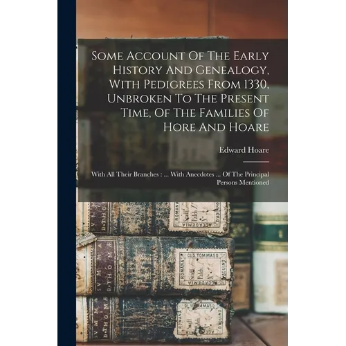 Some Account Of The Early History And Genealogy, With Pedigrees From 1330, Unbroken To The Present Time, Of The Families Of Hore And Hoare: With All T