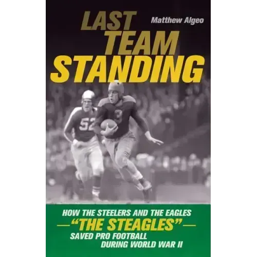 Last Team Standing: How the Steelers and the Eagles--The Steagles--Saved Pro Football During World War II