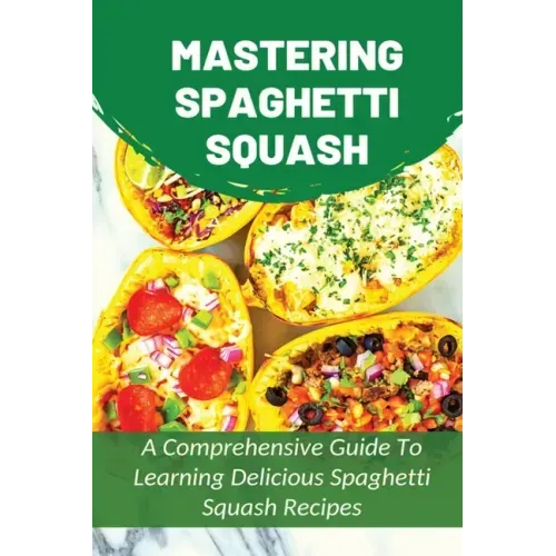 Mastering Spaghetti Squash: A Comprehensive Guide To Learning Delicious Spaghetti Squash Recipes: Easy To Follow Directions To Make Tasty Spaghett