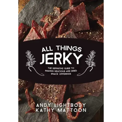 All Things Jerky: The Definitive Guide to Making Delicious Jerky and Dried Snack Offerings