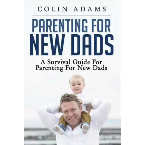 Parenting for New Dads: A Survival Guide for Parenting for New Dads