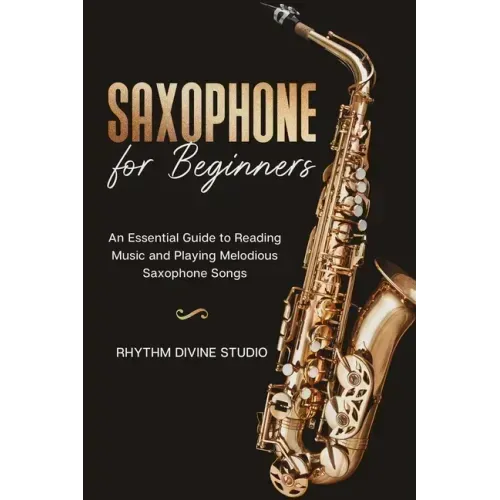 Saxophone for Beginners: An Essential Guide to Reading Music and Playing Melodious Saxophone Songs