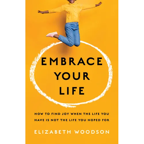 Embrace Your Life: How to Find Joy When the Life You Have Is Not the Life You Hoped for