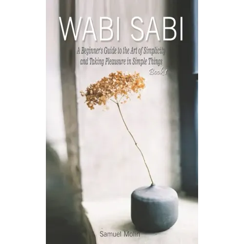 Wabi Sabi: A Beginner's Guide to the Art of Simplicity and Taking Pleasure in Simple Things. Book 1