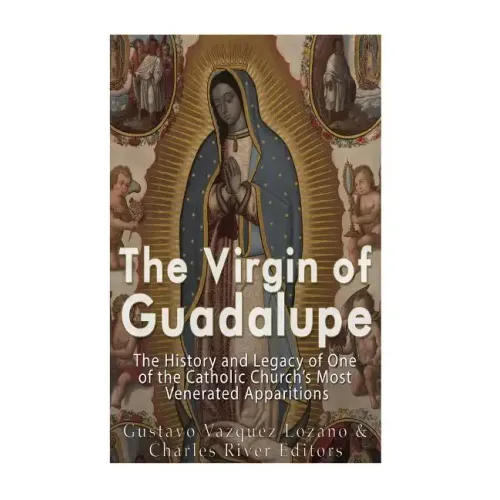 The Virgin of Guadalupe: The History and Legacy of One of the Catholic Church's Most Venerated Images