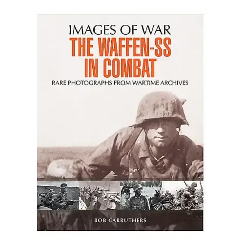 The Waffen-SS in Combat: Rare Photographs from Wartime Archives