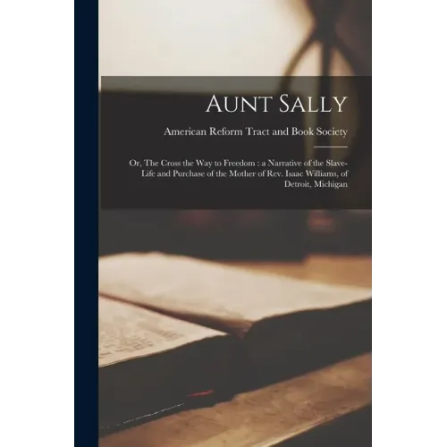 Aunt Sally: or, The Cross the Way to Freedom: a Narrative of the Slave-life and Purchase of the Mother of Rev. Isaac Williams, of Detroit, Michigan