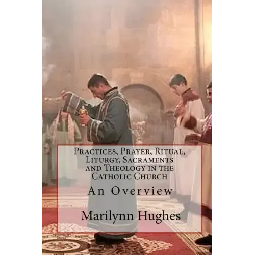 Practices, Prayer, Ritual, Liturgy, Sacraments and Theology in the Catholic Church: An Overview