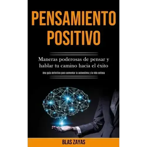 Pensamiento Positivo: Maneras poderosas de pensar y hablar tu camino hacia el éxito (Una guía definitiva para aumentar la autoestima y la vida exitosa