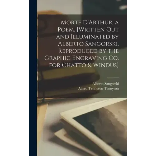 Morte D'Arthur, a Poem. [Written out and Illuminated by Alberto Sangorski. Reproduced by the Graphic Engraving Co. for Chatto & Windus]