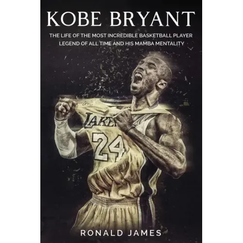 Kobe Bryant: The Life of The Most Incredible Basketball Player Legend of All Time and His Mamba Mentality