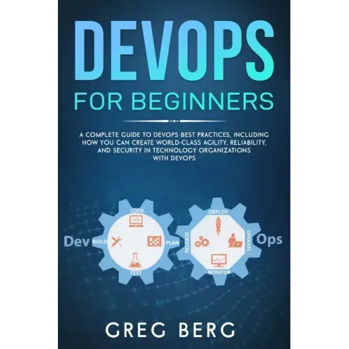 DevOps For Beginners: A Complete Guide To DevOps Best Practices (Including How You Can Create World-Class Agility, Reliability, And Security