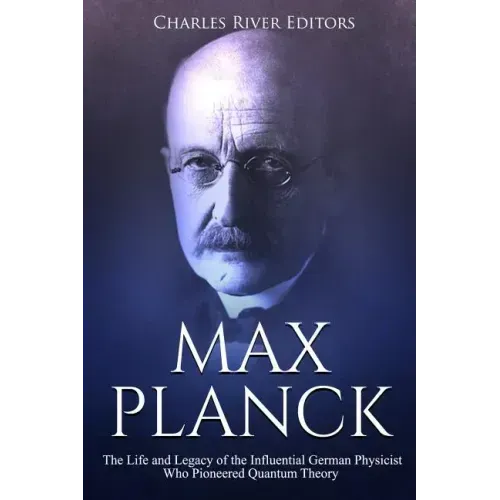Max Planck: The Life and Legacy of the Influential German Physicist Who Pioneered Quantum Theory